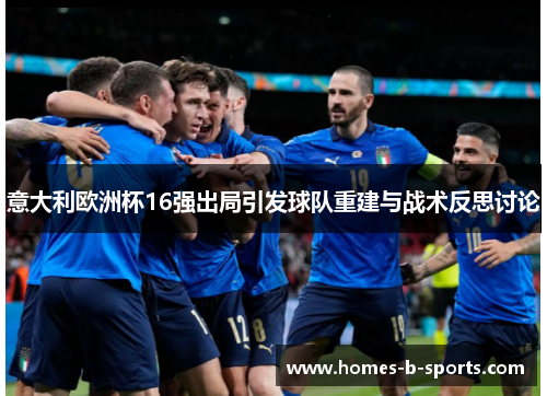 意大利欧洲杯16强出局引发球队重建与战术反思讨论 意大利欧洲杯16强出局引发球队重建与战术反思讨论
