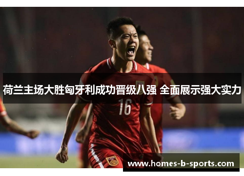 荷兰主场大胜匈牙利成功晋级八强 全面展示强大实力 荷兰主场大胜匈牙利成功晋级八强 全面展示强大实力