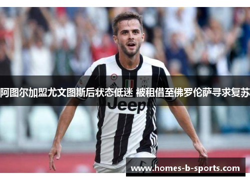 阿图尔加盟尤文图斯后状态低迷 被租借至佛罗伦萨寻求复苏 阿图尔加盟尤文图斯后状态低迷 被租借至佛罗伦萨寻求复苏