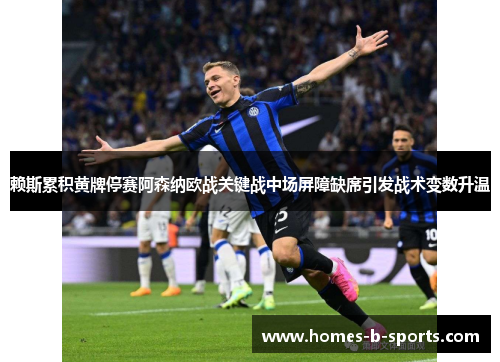 赖斯累积黄牌停赛阿森纳欧战关键战中场屏障缺席引发战术变数升温 赖斯累积黄牌停赛阿森纳欧战关键战中场屏障缺席引发战术变数升温