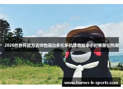 2026世界杯官方吉祥物周边多伦多机场首发半小时售罄引热潮 2026世界杯官方吉祥物周边多伦多机场首发半小时售罄引热潮