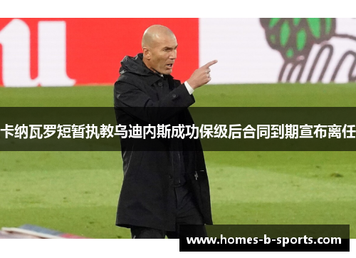 卡纳瓦罗短暂执教乌迪内斯成功保级后合同到期宣布离任 卡纳瓦罗短暂执教乌迪内斯成功保级后合同到期宣布离任