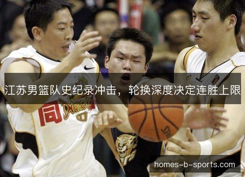 江苏男篮队史纪录冲击,轮换深度决定连胜上限 江苏男篮队史纪录冲击,轮换深度决定连胜上限