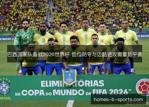 巴西国家队备战2026世界杯 低位防守与边路进攻需重新平衡 巴西国家队备战2026世界杯 低位防守与边路进攻需重新平衡